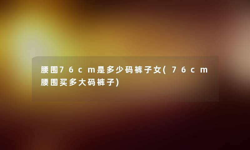 腰围76cm是多少码裤子女(76cm腰围买多大码裤子)