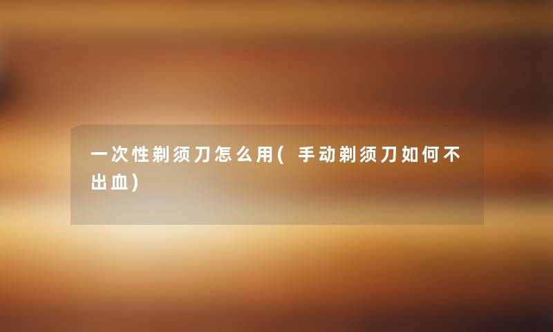 一次性剃须刀怎么用(手动剃须刀如何不出血)