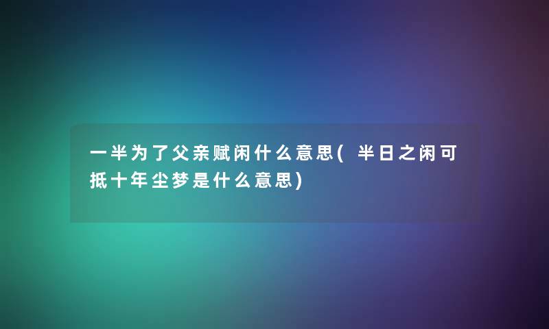 一半为了父亲赋闲什么意思(半日之闲可抵十年尘梦是什么意思) 一半为了父亲赋闲什么意思(半日之闲可抵十年尘梦是什么意思)