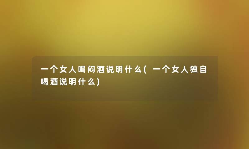 一个女人喝闷酒说明什么(一个女人独自喝酒说明什么)
