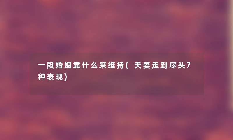 一段婚姻靠什么来维持(夫妻走到尽头7种表现)