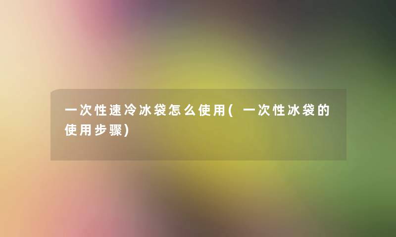 一次性速冷冰袋怎么使用(一次性冰袋的使用步骤)
