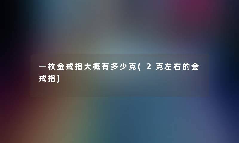一枚金戒指大概有多少克(2克左右的金戒指)