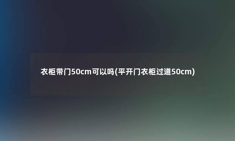衣柜带门50cm可以吗(平开门衣柜过道50cm)