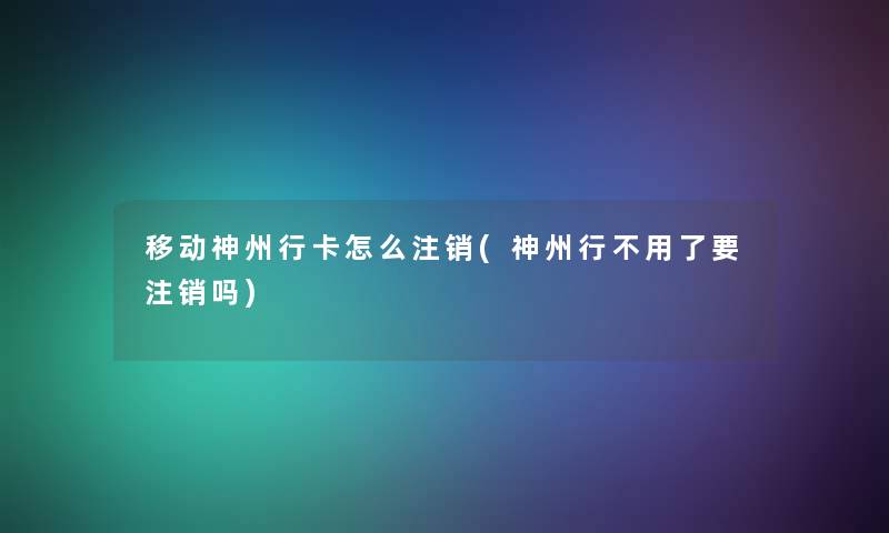移动神州行卡怎么注销(神州行不用了要注销吗)