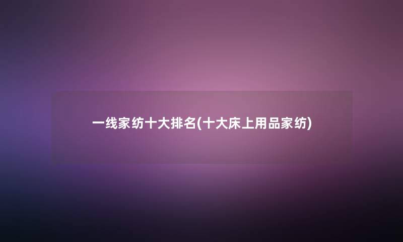 一线家纺一些推荐(一些床上用品家纺)