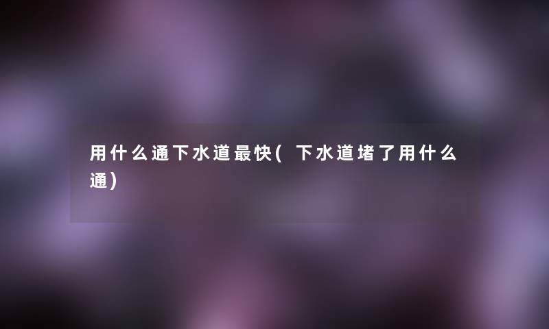 用什么通下水道快(下水道堵了用什么通)