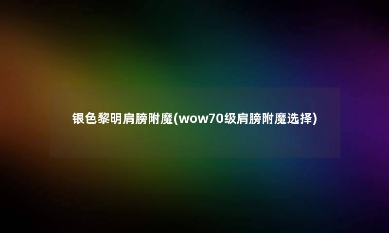 银色黎明肩膀附魔(wow70级肩膀附魔选择)