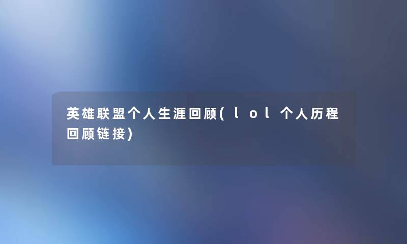 英雄联盟个人生涯回顾(lol个人历程回顾链接)