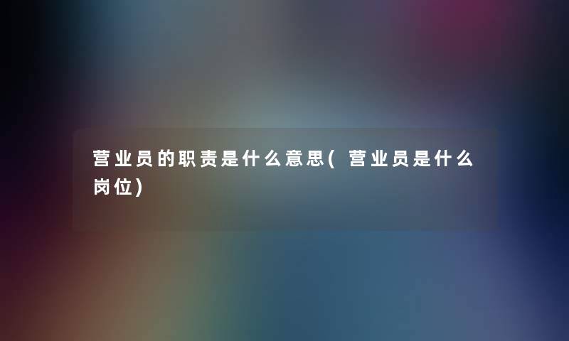 营业员的职责是什么意思(营业员是什么岗位)