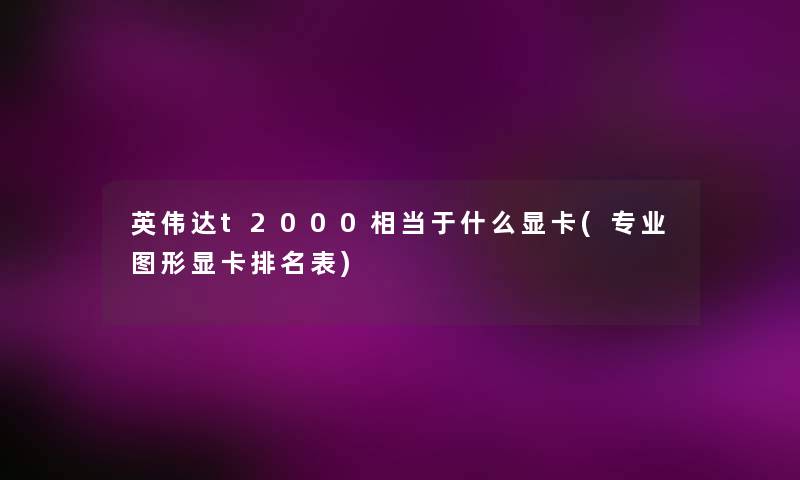英伟达t2000相当于什么显卡(专业图形显卡推荐表)