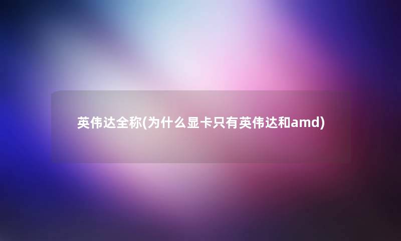 英伟达全称(为什么显卡只有英伟达和amd)