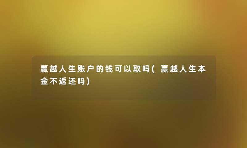 赢越人生账户的钱可以取吗(赢越人生本金不返还吗)