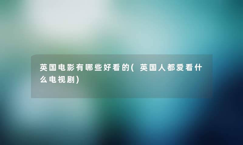 英国电影有哪些好看的(英国人都爱看什么电视剧)