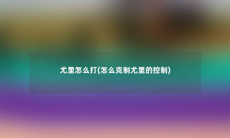 尤里怎么打(怎么克制尤里的控制)