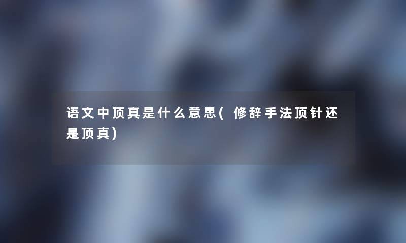 语文中顶真是什么意思(修辞手法顶针还是顶真)