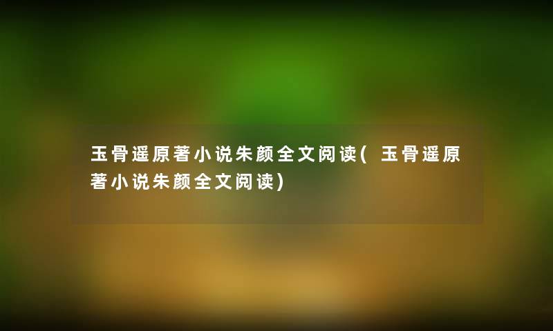 玉骨遥原著小说朱颜我的阅读(玉骨遥原著小说朱颜我的阅读)