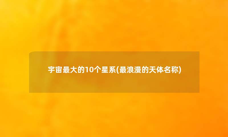 宇宙大的10个星系(浪漫的天体名称)