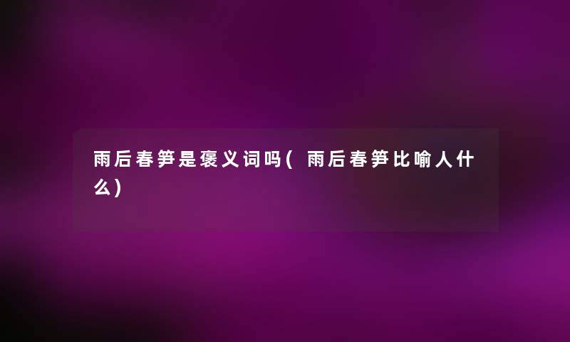 雨后春笋是褒义词吗(雨后春笋比喻人什么)