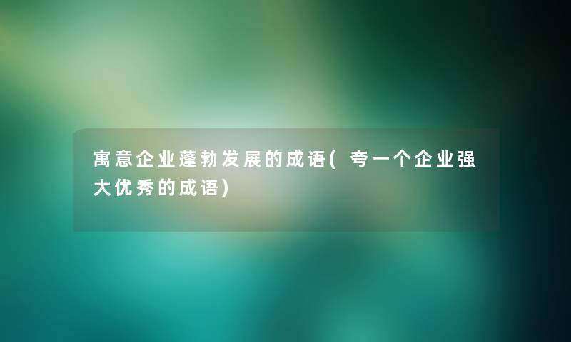 寓意企业蓬勃发展的成语(夸一个企业强大优秀的成语)