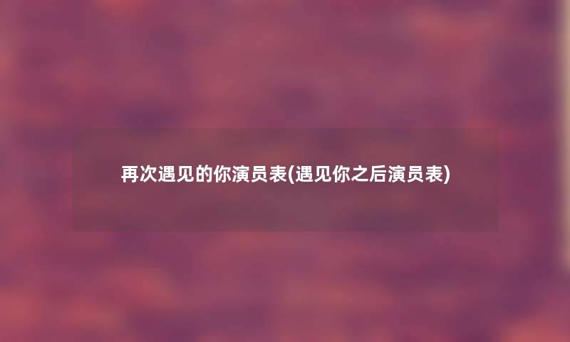 再次遇见的你演员表(遇见你之后演员表)