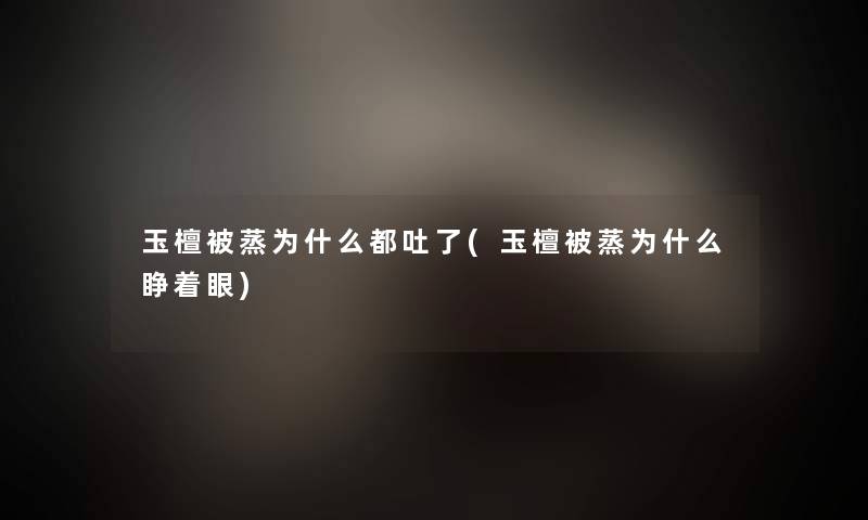 玉檀被蒸为什么都吐了(玉檀被蒸为什么睁着眼)