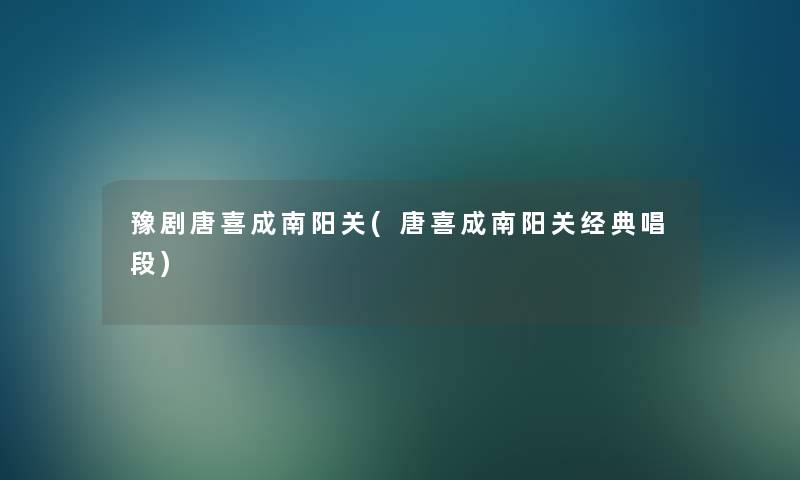 豫剧唐喜成南阳关(唐喜成南阳关经典唱段)