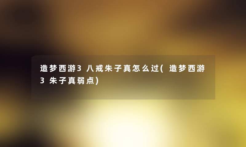 造梦西游3八戒朱子真怎么过(造梦西游3朱子真弱点)