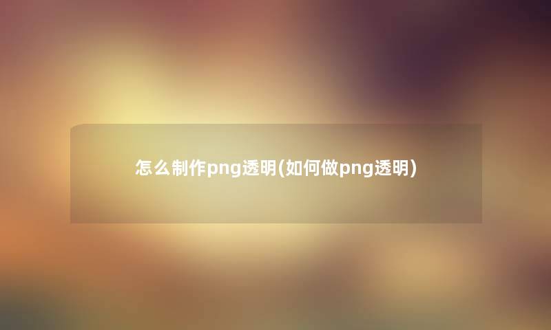 怎么制作png透明(如何做png透明)