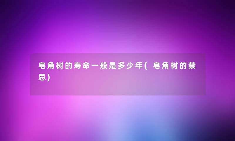 皂角树的寿命一般是多少年(皂角树的禁忌)