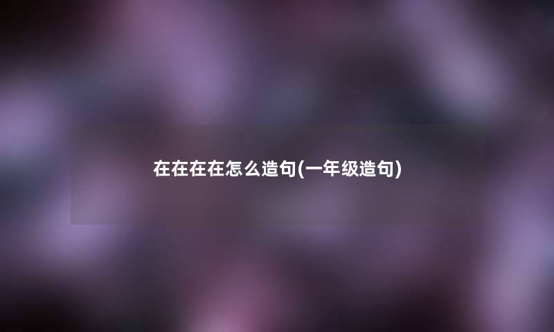 在在在在怎么造句(一年级造句)