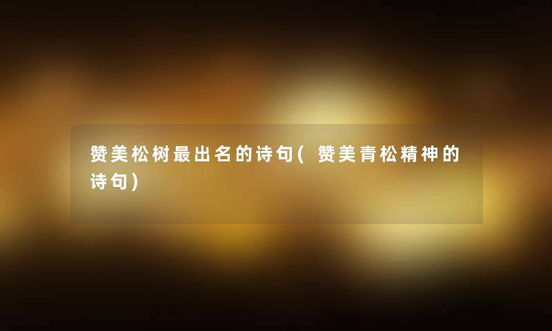 赞美松树出名的诗句(赞美青松精神的诗句)