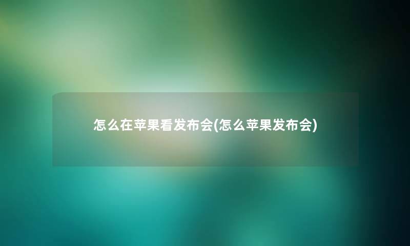 怎么在苹果看发布会(怎么苹果发布会) 怎么在苹果看发布会(怎么苹果发布会)