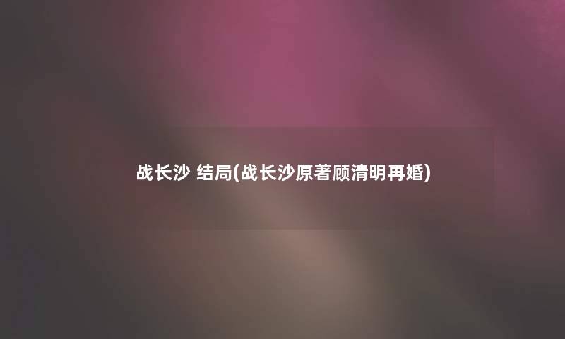 战长沙 结局(战长沙原著顾清明再婚)