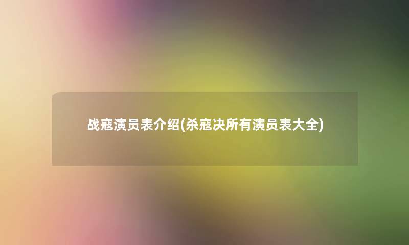 战寇演员表介绍(杀寇决所有演员表大全)