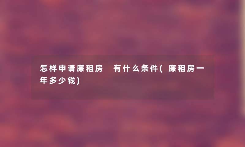 怎样申请廉租房 有什么条件(廉租房一年多少钱)