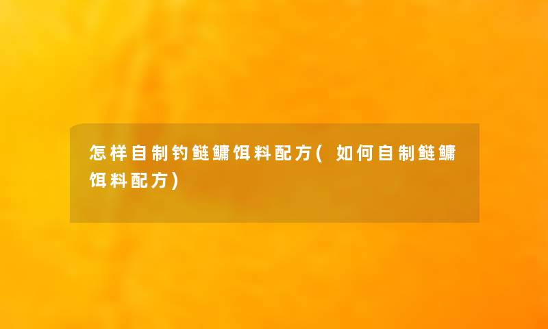 怎样自制钓鲢鳙饵料配方(如何自制鲢鳙饵料配方)