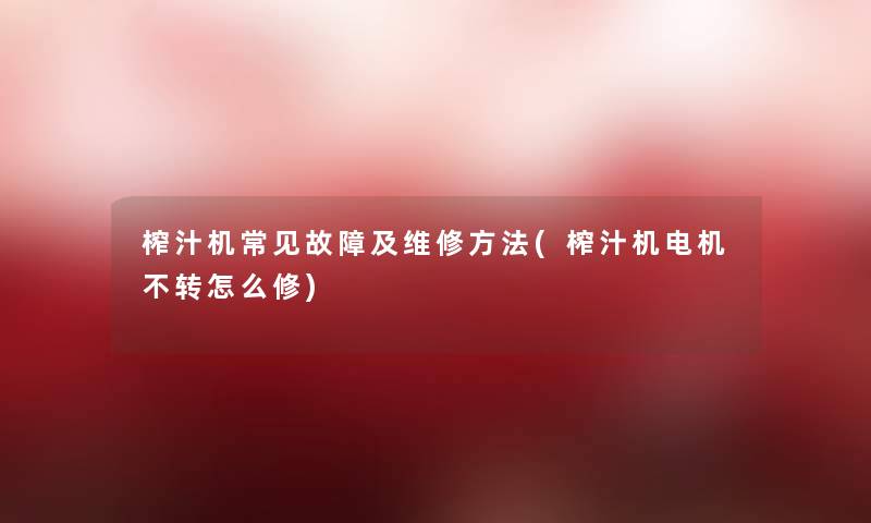 榨汁机常见故障及维修方法(榨汁机电机不转怎么修)