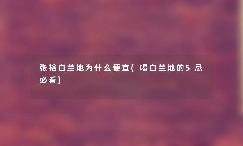张裕白兰地为什么便宜(喝白兰地的5忌必看)