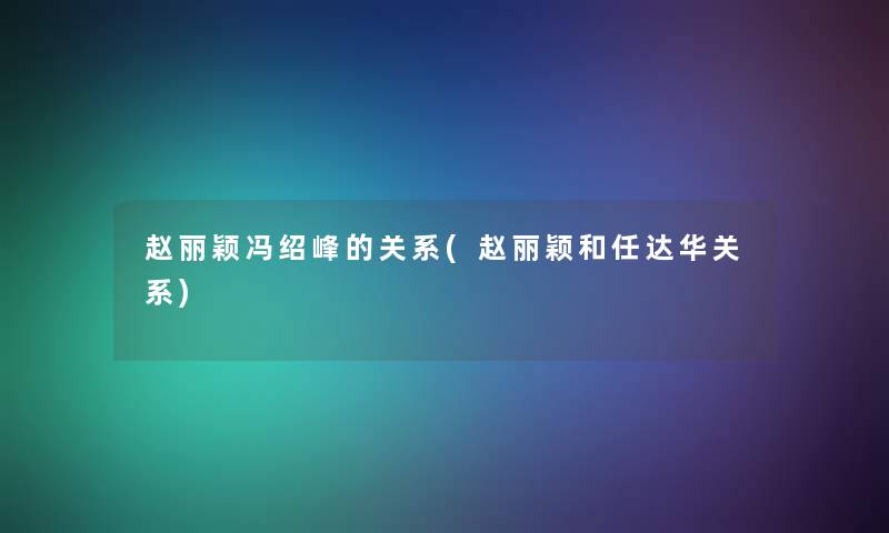 赵丽颖冯绍峰的关系(赵丽颖和任达华关系)