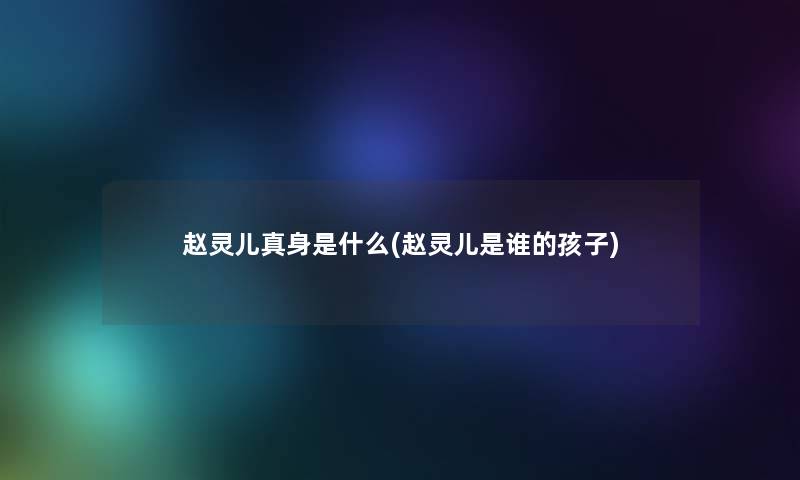 赵灵儿真身是什么(赵灵儿是谁的孩子)