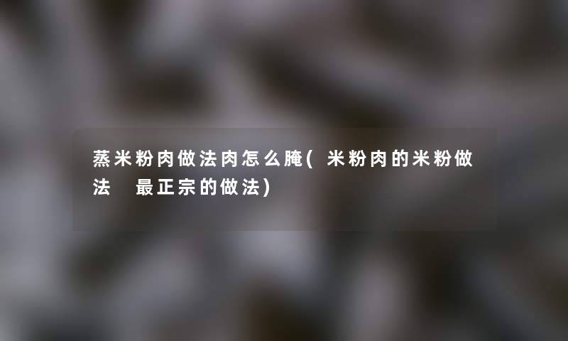 蒸米粉肉做法肉怎么腌(米粉肉的米粉做法 正宗的做法)