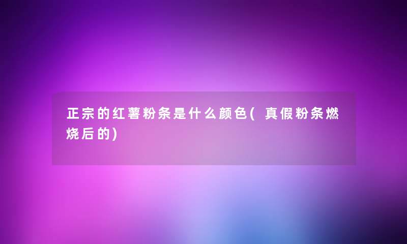 正宗的红薯粉条是什么颜色(真假粉条燃烧后的)