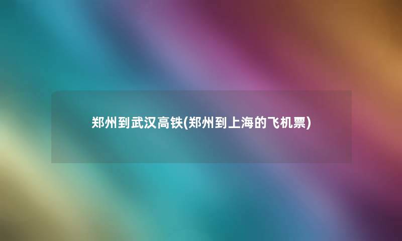 郑州到武汉高铁(郑州到上海的飞机票)