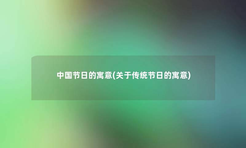 中国节日的寓意(关于传统节日的寓意)