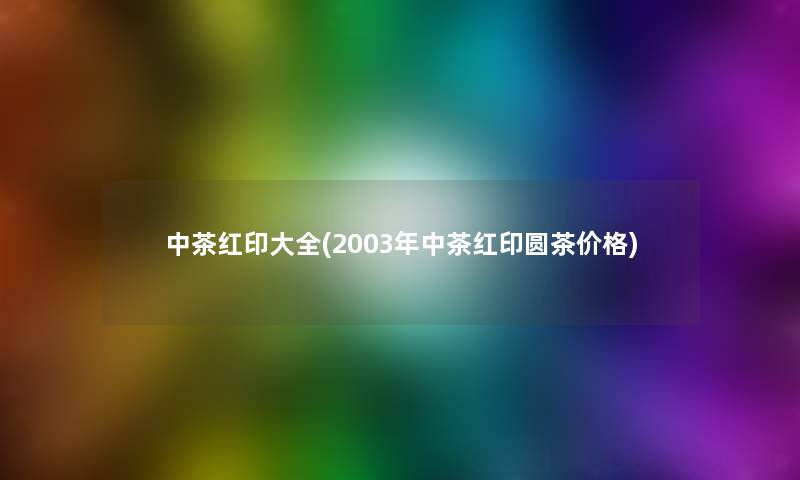 中茶红印大全(2003年中茶红印圆茶价格)