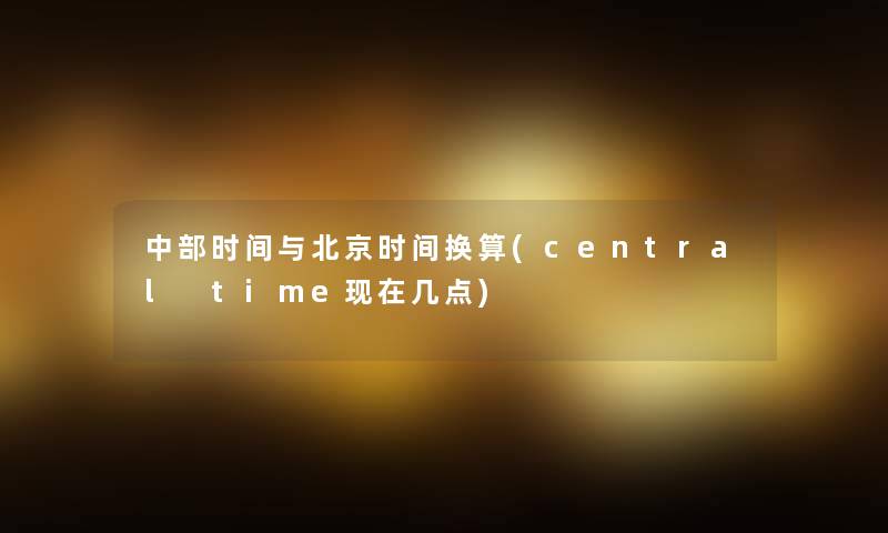 中部时间与北京时间换算(central time现在几点)