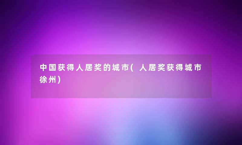 中国获得人居奖的城市(人居奖获得城市徐州)