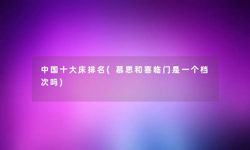 中国一些床推荐(慕思和喜临门是一个档次吗)