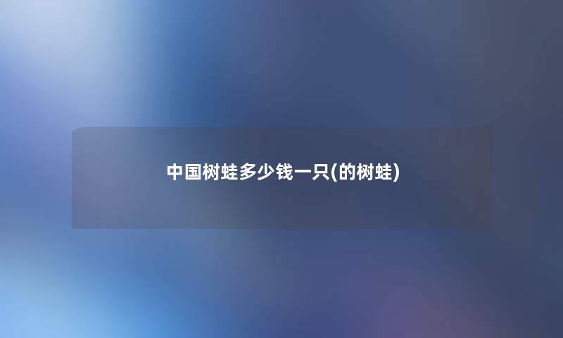 中国树蛙多少钱一只(的树蛙)